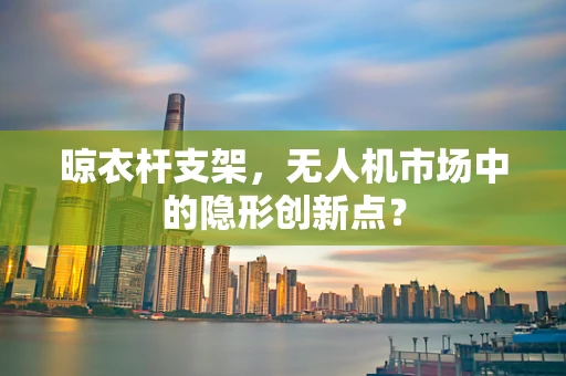 晾衣杆支架，无人机市场中的隐形创新点？