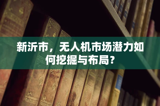 新沂市，无人机市场潜力如何挖掘与布局？
