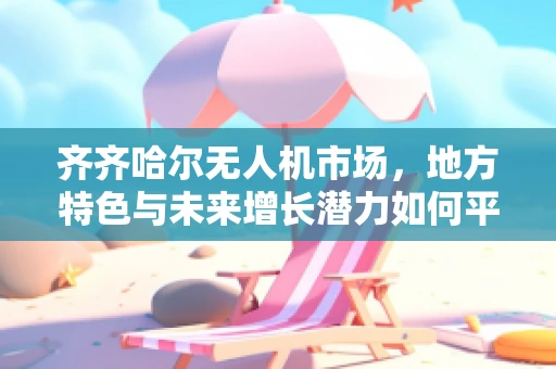齐齐哈尔无人机市场，地方特色与未来增长潜力如何平衡？