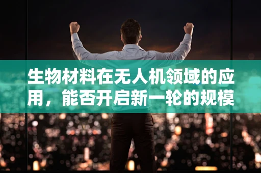 生物材料在无人机领域的应用，能否开启新一轮的规模扩张？