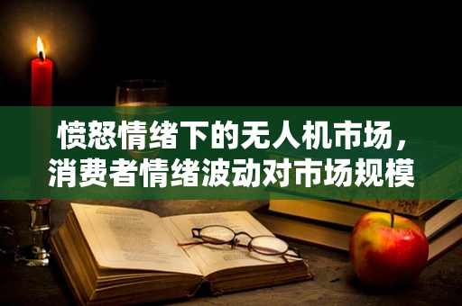 愤怒情绪下的无人机市场，消费者情绪波动对市场规模的短期冲击