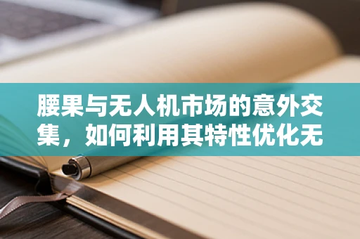 腰果与无人机市场的意外交集，如何利用其特性优化无人机材料选择？