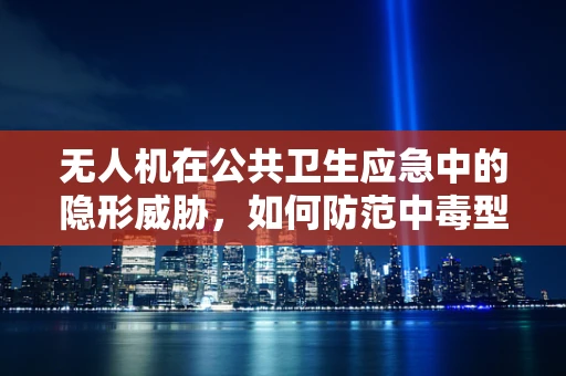 无人机在公共卫生应急中的隐形威胁，如何防范中毒型细菌性痢疾的传播？