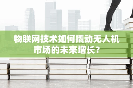物联网技术如何撬动无人机市场的未来增长？