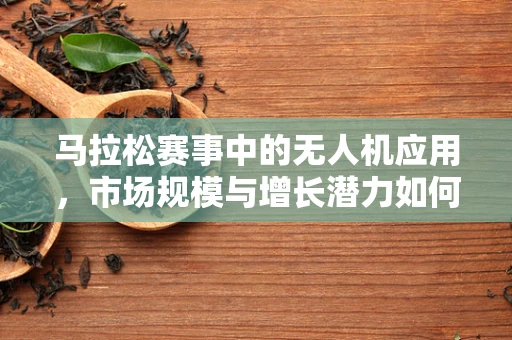 马拉松赛事中的无人机应用，市场规模与增长潜力如何？
