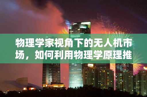 物理学家视角下的无人机市场，如何利用物理学原理推动技术革新与市场规模扩张？