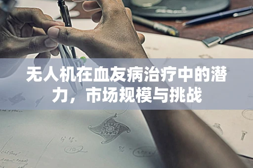 无人机在血友病治疗中的潜力，市场规模与挑战