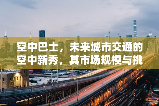 空中巴士，未来城市交通的空中新秀，其市场规模与挑战何在？