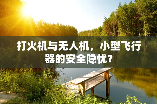 打火机与无人机，小型飞行器的安全隐忧？