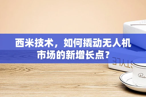 西米技术，如何撬动无人机市场的新增长点？