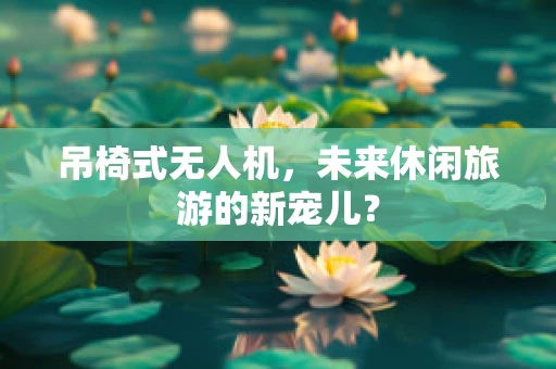吊椅式无人机，未来休闲旅游的新宠儿？