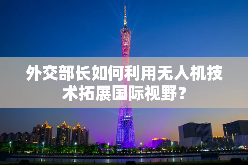 外交部长如何利用无人机技术拓展国际视野？