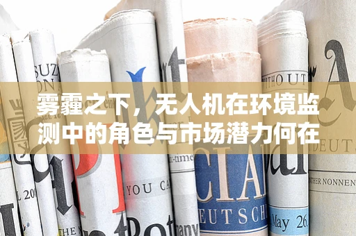 雾霾之下，无人机在环境监测中的角色与市场潜力何在？