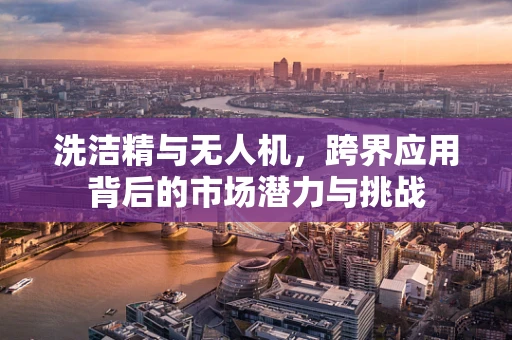 洗洁精与无人机，跨界应用背后的市场潜力与挑战