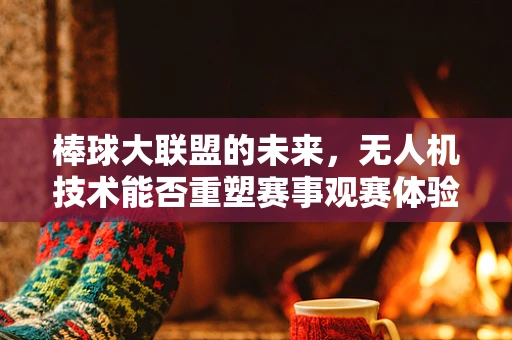 棒球大联盟的未来，无人机技术能否重塑赛事观赛体验？