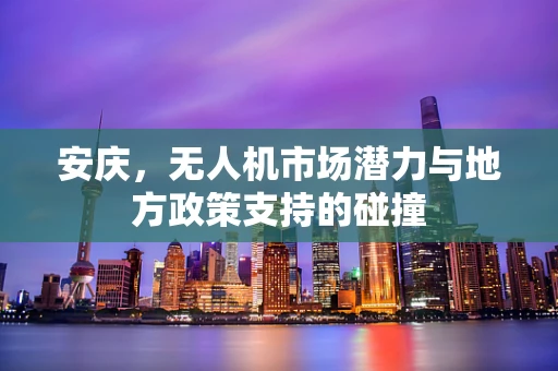 安庆，无人机市场潜力与地方政策支持的碰撞