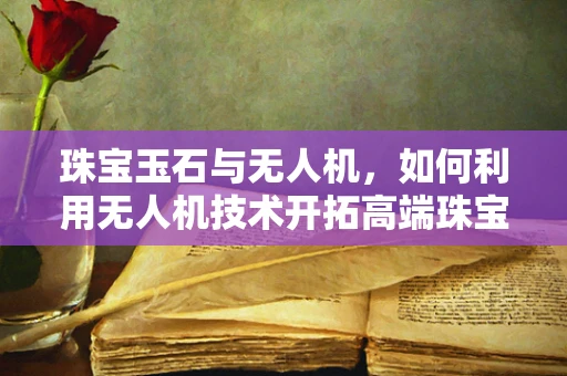 珠宝玉石与无人机，如何利用无人机技术开拓高端珠宝市场？