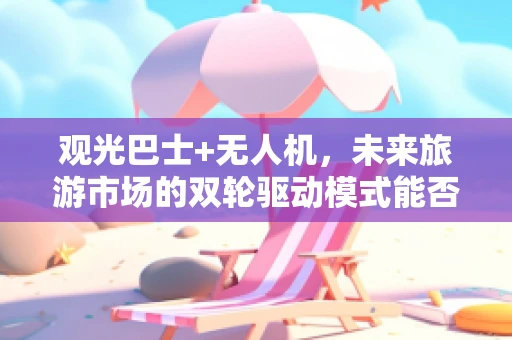 观光巴士+无人机，未来旅游市场的双轮驱动模式能否引领新风潮？