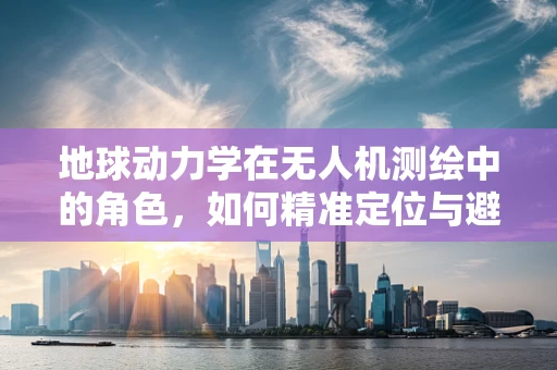 地球动力学在无人机测绘中的角色，如何精准定位与避障？
