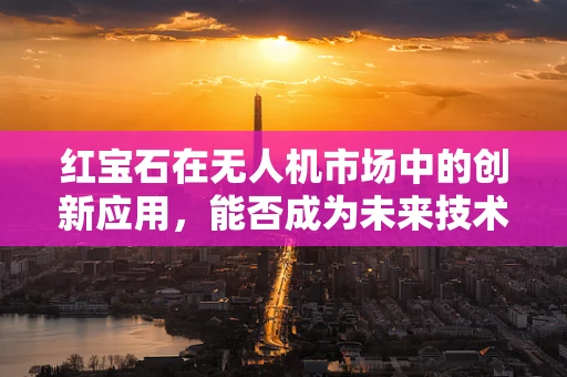 红宝石在无人机市场中的创新应用，能否成为未来技术的新宠？