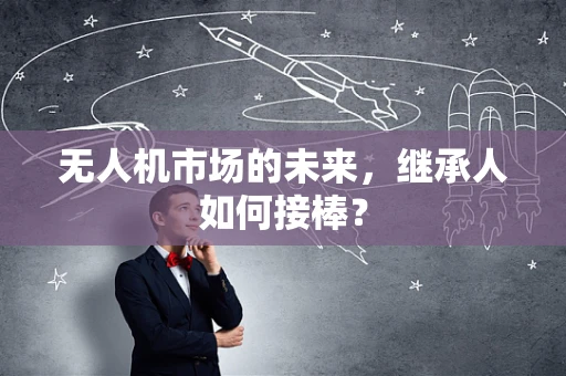 无人机市场的未来，继承人如何接棒？
