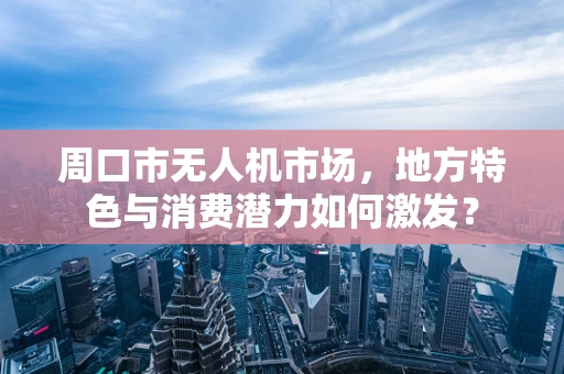 周口市无人机市场，地方特色与消费潜力如何激发？