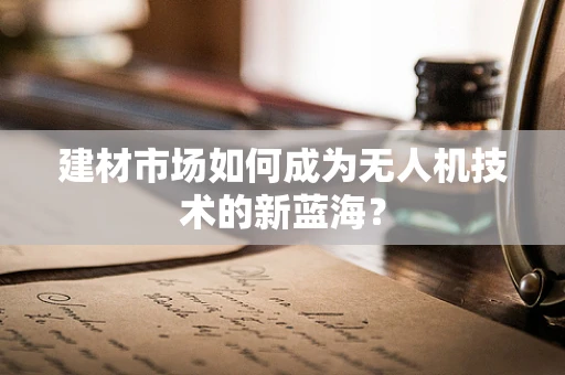 建材市场如何成为无人机技术的新蓝海？