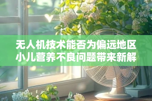 无人机技术能否为偏远地区小儿营养不良问题带来新解？