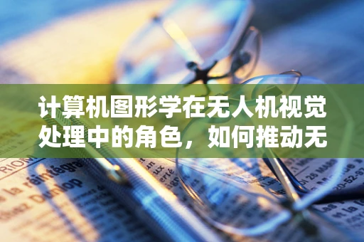 计算机图形学在无人机视觉处理中的角色，如何推动无人机市场的新一轮增长？