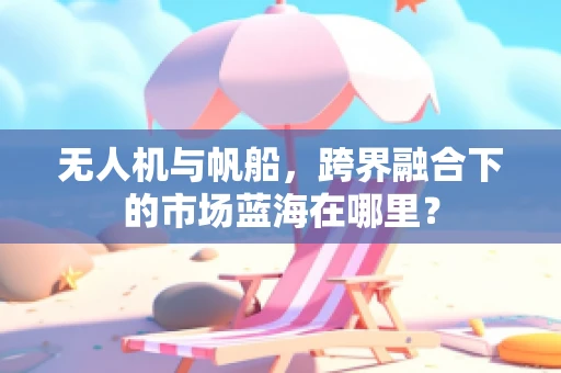 无人机与帆船，跨界融合下的市场蓝海在哪里？