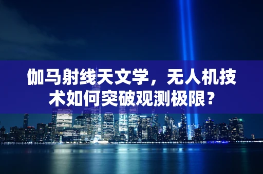 伽马射线天文学，无人机技术如何突破观测极限？