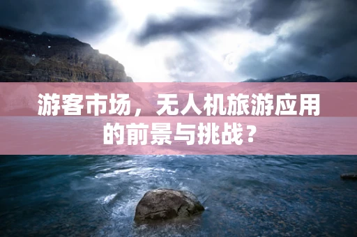 游客市场，无人机旅游应用的前景与挑战？
