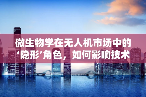 微生物学在无人机市场中的‘隐形’角色，如何影响技术革新与安全监管？
