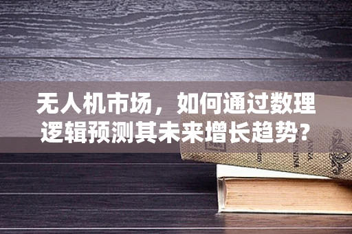 无人机市场，如何通过数理逻辑预测其未来增长趋势？