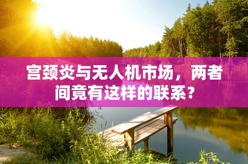 宫颈炎与无人机市场，两者间竟有这样的联系？