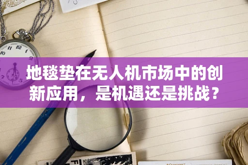 地毯垫在无人机市场中的创新应用，是机遇还是挑战？