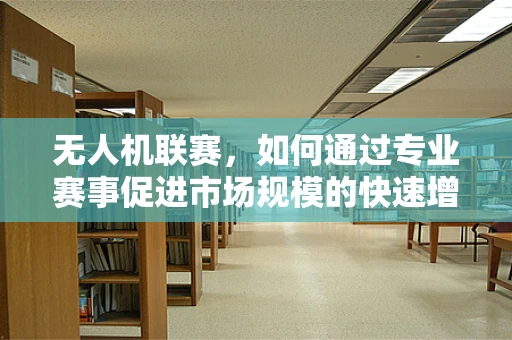 无人机联赛，如何通过专业赛事促进市场规模的快速增长？