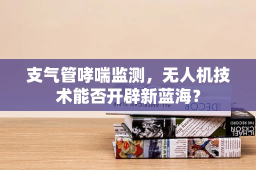 支气管哮喘监测，无人机技术能否开辟新蓝海？
