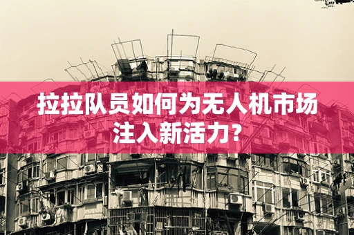 拉拉队员如何为无人机市场注入新活力？