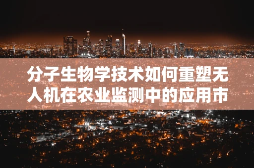 分子生物学技术如何重塑无人机在农业监测中的应用市场？