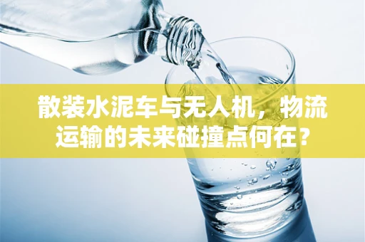 散装水泥车与无人机，物流运输的未来碰撞点何在？