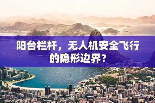 阳台栏杆，无人机安全飞行的隐形边界？