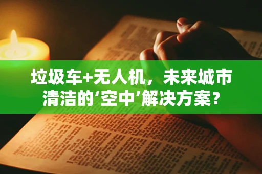 垃圾车+无人机，未来城市清洁的‘空中’解决方案？