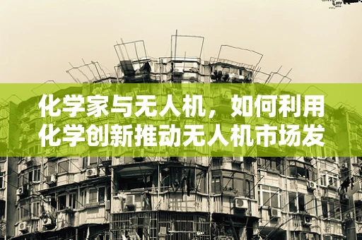 化学家与无人机，如何利用化学创新推动无人机市场发展？