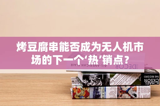 烤豆腐串能否成为无人机市场的下一个‘热’销点？