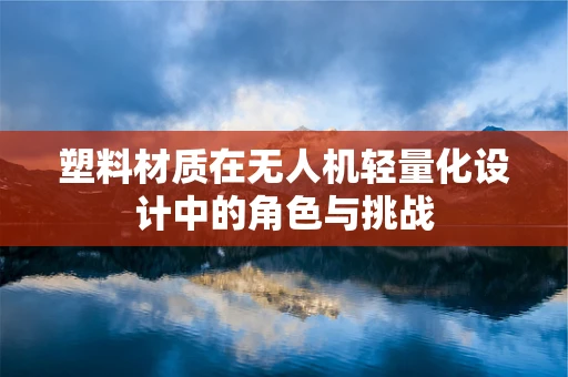 塑料材质在无人机轻量化设计中的角色与挑战