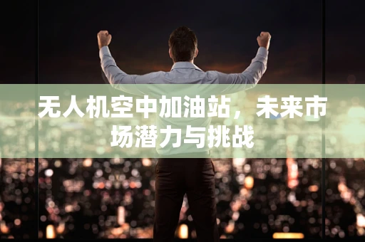 无人机空中加油站，未来市场潜力与挑战