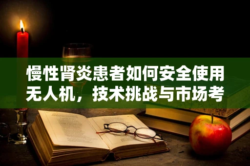 慢性肾炎患者如何安全使用无人机，技术挑战与市场考量
