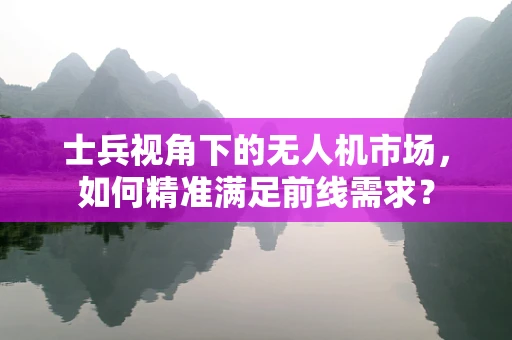 士兵视角下的无人机市场，如何精准满足前线需求？