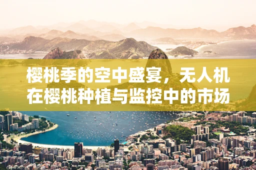 樱桃季的空中盛宴，无人机在樱桃种植与监控中的市场潜力如何？